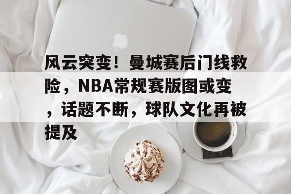 开云体育-风云突变！曼城赛后门线救险，NBA常规赛版图或变，话题不断，球队文化再被提及的简单介绍